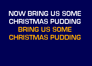 NOW BRING US SOME
CHRISTMAS PUDDING
BRING US SOME
CHRISTMAS PUDDING