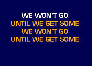 WE WON'T GO
UNTIL WE GET SOME
WE WONT GO
UNTIL WE GET SOME