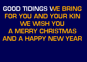 GOOD TIDINGS WE BRING
FOR YOU AND YOUR KIN
WE WISH YOU
A MERRY CHRISTMAS
AND A HAPPY NEW YEAR