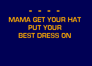 MAMA GET YOUR HAT
PUT YOUR

BEST DRESS 0N