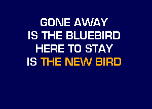 GONE AWAY
IS THE BLUEBIRD
HERE TO STAY

IS THE NEW BIRD
