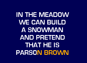 IN THE MEADOW
WE CAN BUILD
A SNOWMAN
AND PRETEND
THAT HE IS

PARSUN BROWN l