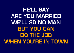 HE'LL SAY
ARE YOU MARRIED
WE'LL 80 N0 MAN
BUT YOU CAN
DO THE JOB
WHEN YOU'RE IN TOWN