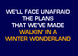 WE'LL FACE UNAFRAID
THE PLANS
THAT WE'VE MADE
WALKIM IN A
WINTER WONDERLAND