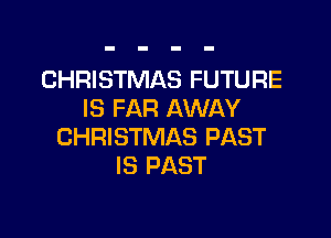 CHRISTMAS FUTURE
IS FAR AWAY

CHRISTMAS PAST
IS PAST