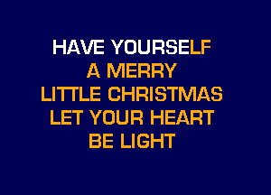 HAVE YOURSELF
A MERRY
LITI'LE CHRISTMAS
LET YOUR HEART
BE LIGHT