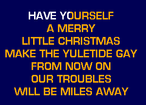 HAVE YOURSELF
A MERRY
LITI'LE CHRISTMAS
MAKE THE YULETIDE GAY
FROM NOW ON
OUR TROUBLES
WILL BE MILES AWAY