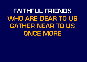 FAITHFUL FRIENDS
WHO ARE DEAR TO US
GATHER NEAR TO US
ONCE MORE