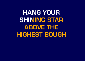 HANG YOUR
SHINING STAR
ABOVE THE

HIGHEST BOUGH