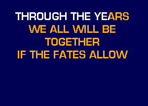 THROUGH THE YEARS
WE ALL WILL BE
TOGETHER
IF THE FATES ALLOW