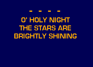 0' HOLY NIGHT
THE STARS ARE

BRIGHTLY SHINING