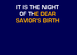 IT IS THE NIGHT
OF THE DEAR
SAVIOR'S BIRTH
