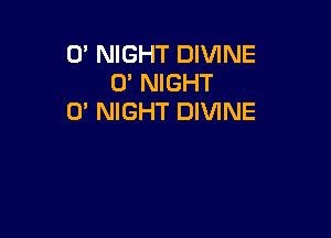 0' NIGHT DIVINE
0' NIGHT
0' NIGHT DIVINE