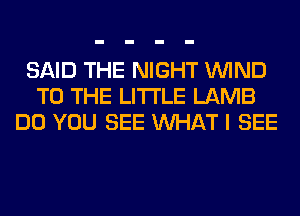 SAID THE NIGHT WIND
TO THE LITTLE LAMB
DO YOU SEE WHAT I SEE