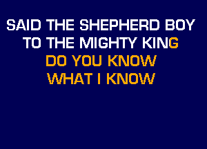 SAID THE SHEPHERD BOY
TO THE MIGHTY KING
DO YOU KNOW
WHAT I KNOW