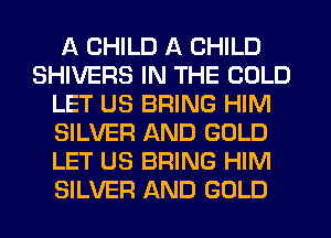 A CHILD A CHILD
SHIVERS IN THE COLD
LET US BRING HIM
SILVER AND GOLD
LET US BRING HIM
SILVER AND GOLD
