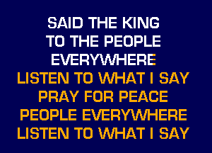 SAID THE KING
TO THE PEOPLE
EVERYWHERE
LISTEN TO WHAT I SAY
PRAY FOR PEACE
PEOPLE EVERYWHERE
LISTEN TO WHAT I SAY