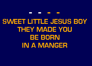 SWEET LITI'LE JESUS BOY
THEY MADE YOU
BE BORN
IN A MANGER