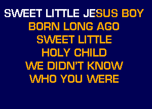 SWEET LITI'LE JESUS BOY
BORN LONG AGO
SWEET LITI'LE
HOLY CHILD
WE DIDN'T KNOW
WHO YOU WERE
