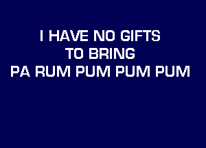 I HAVE NO GIFTS
TO BRING
PA RUM PUM PUM PUM