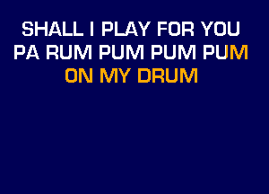 SHALL I PLAY FOR YOU
PA RUM PUM PUM PUM
ON MY DRUM