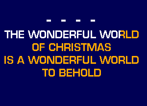 THE WONDERFUL WORLD
OF CHRISTMAS
IS A WONDERFUL WORLD
T0 BEHOLD