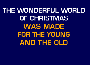 THE WONDERFUL WORLD
OF CHRISTMAS

WAS MADE
FOR THE YOUNG

AND THE OLD