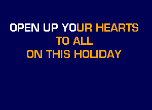 OPEN UP YOUR HEARTS
TO ALL
ON THIS HOLIDAY