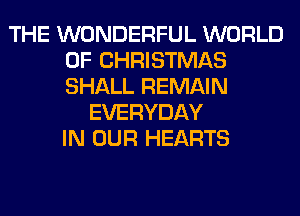 THE WONDERFUL WORLD
OF CHRISTMAS
SHALL REMAIN

EVERYDAY
IN OUR HEARTS