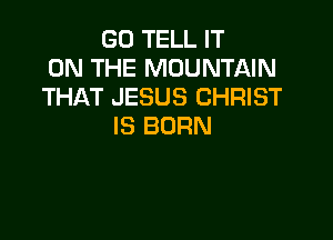 GO TELL IT
ON THE MOUNTAIN
THAT JESUS CHRIST

IS BORN