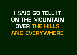 I SAID GO TELL IT
ON THE MOUNTAIN
OVER THE HILLS
AND EVERYWHERE