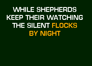WHILE SHEPHERDS
KEEP THEIR WATCHING
THE SILENT FLOCKS
BY NIGHT