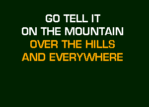 GD TELL IT
ON THE MOUNTAIN
OVER THE HILLS
AND EVERYWHERE