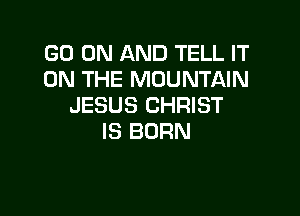 GO ON AND TELL IT
ON THE MOUNTAIN
JESUS CHRIST

IS BORN