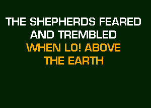THE SHEPHERDS FEARED
AND TREMBLED
WHEN L0! ABOVE
THE EARTH