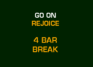 GO ON
REJOICE

4 BAR
BREAK