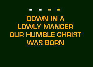 DOWN IN A
LOWLY MANGER

OUR HUMBLE CHRIST
WAS BORN