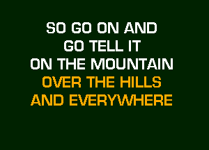 30 GO ON AND
GO TELL IT
ON THE MOUNTAIN
OVER THE HILLS
AND EVERYWHERE