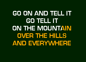GO ON AND TELL IT
GO TELL IT
ON THE MOUNTAIN
OVER THE HILLS
AND EVERYWHERE

g