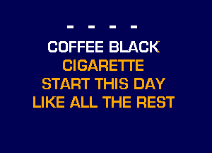 COFFEE BLACK
CIGARETTE
START THIS DAY
LIKE ALL THE REST