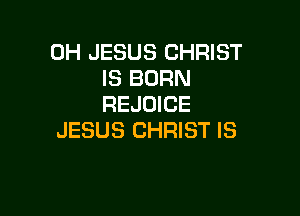 0H JESUS CHRIST
IS BURN
REJUICE

JESUS CHRIST IS