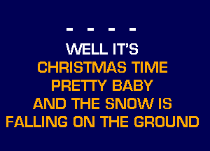 WELL ITS
CHRISTMAS TIME
PRETTY BABY
AND THE SNOW IS
FALLING ON THE GROUND