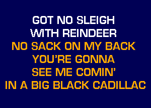 GOT N0 SLEIGH
WITH REINDEER
N0 SACK ON MY BACK
YOU'RE GONNA
SEE ME COMIM
IN A BIG BLACK CADILLAC