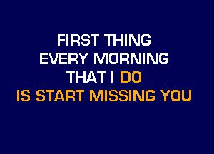 FIRST THING
EVERY MORNING

THATI DD
IS START MISSING YOU