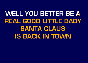 WELL YOU BETTER BE A
REAL GOOD LITI'LE BABY
SANTA CLAUS
IS BACK IN TOWN