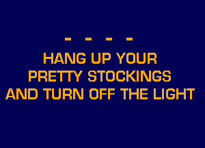 HANG UP YOUR
PRETTY STOCKINGS
AND TURN OFF THE LIGHT