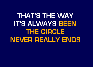 THATS THE WAY
IT'S ALWAYS BEEN
THE CIRCLE
NEVER REALLY ENDS