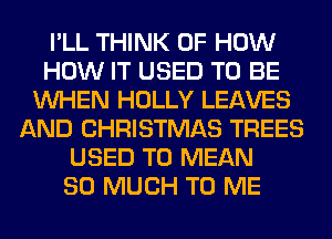 I'LL THINK OF HOW
HOW IT USED TO BE
WHEN HOLLY LEAVES
AND CHRISTMAS TREES
USED TO MEAN
SO MUCH TO ME