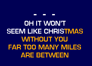 0H IT WON'T
SEEM LIKE CHRISTMAS
WITHOUT YOU
FAR TOO MANY MILES
ARE BETWEEN