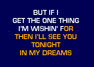 BUT IF I
GET THE ONE THING
. I'M VVISHIN' FOR
THEN I'LL SEE YOU
TONIGHT
IN MY DREAMS